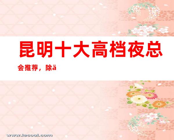 昆明十大高档夜总会推荐，除了灯红酒绿还有什么？