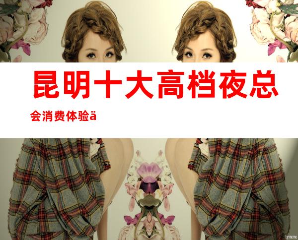 昆明十大高档夜总会消费体验一览表攻略