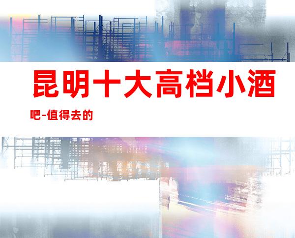 昆明十大高档小酒吧-值得去的十大酒吧档次消费预订