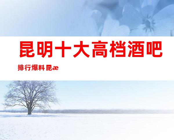 昆明十大高档酒吧排行爆料昆明知名酒吧会所有哪些