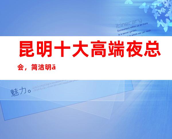 昆明十大高端夜总会,简洁明了昆明好玩夜总会排名