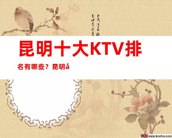 昆明十大KTV 排名有哪些？昆明夜总会哪家档次高？