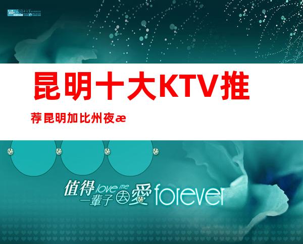 昆明十大KTV推荐昆明加比州夜总会包厢消费是多少