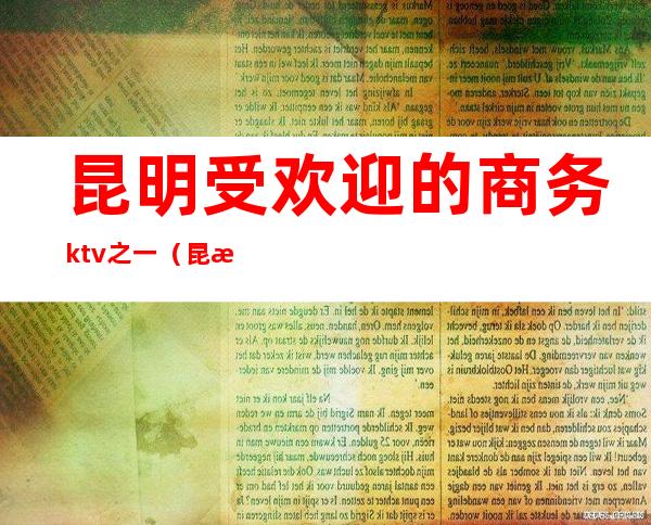 昆明受欢迎的商务ktv之一(昆明有名的ktv)
