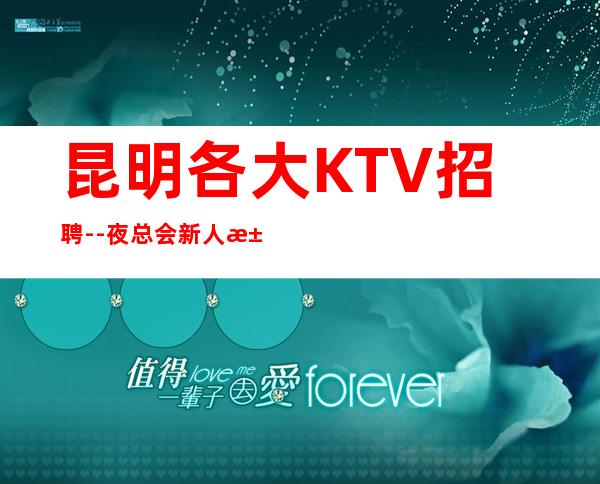 昆明各大KTV招聘--夜总会新人求职信息一看就明白