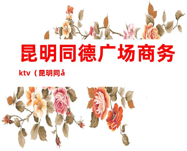 昆明同德广场商务ktv(昆明同德商场电话)