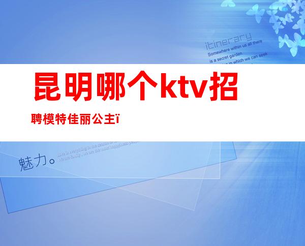 昆明哪个ktv招聘模特佳丽公主（昆明酒店招聘佳丽模特）