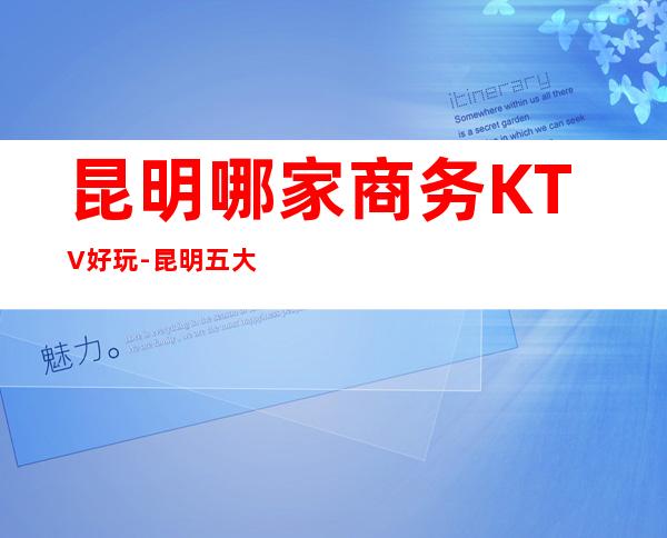 昆明哪家商务KTV好玩-昆明五大夜总会预订排名