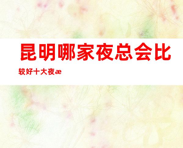 昆明哪家夜总会比较好 十大夜总会包厢消费指南