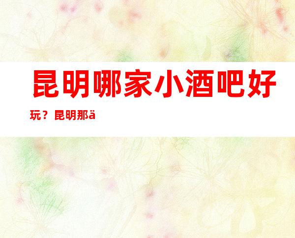 昆明哪家小酒吧好玩？昆明那些商务休闲酒吧好玩推荐