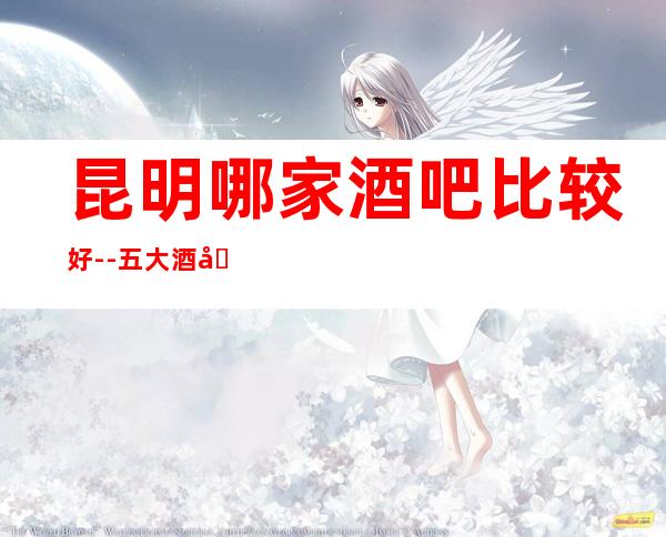 昆明哪家酒吧比较好--五大酒吧中你错过那几家