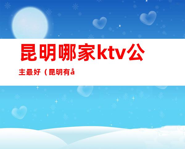 昆明哪家ktv公主最好(昆明有公主的KTV)
