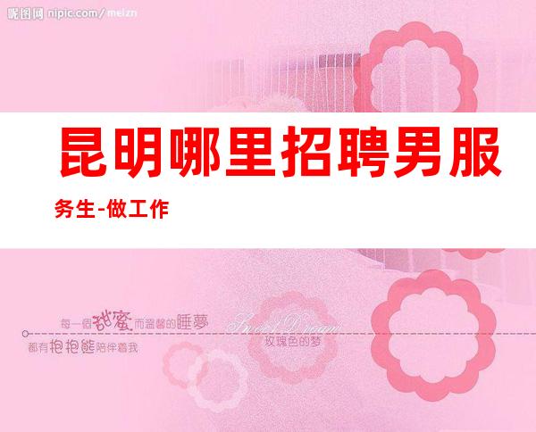 昆明哪里招聘男服务生-做工作前先考察