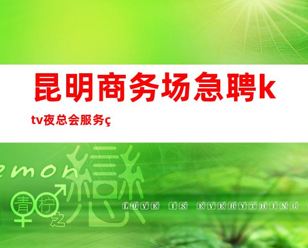 昆明商务场急聘ktv夜总会服务生-更高商务KTV招聘信息
