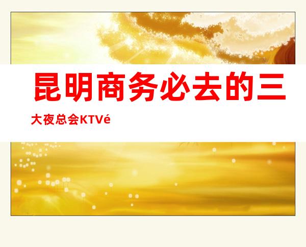 昆明商务必去的三大夜总会KTV高端消费介绍预订