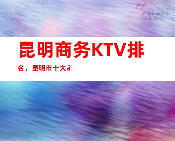 昆明商务KTV 排名，昆明市十大商务KTV 消费排名大全