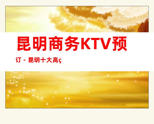 昆明商务KTV预订－昆明十大高端商务KTV夜总会推荐