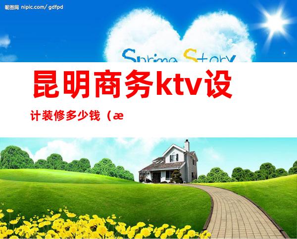 昆明商务ktv设计装修多少钱(昆明商务ktv设计装修多少钱一平方)