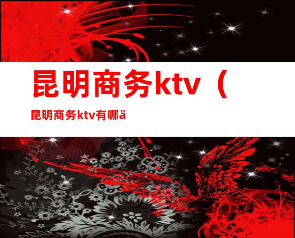 昆明商务ktv(昆明商务ktv有哪些知乎)