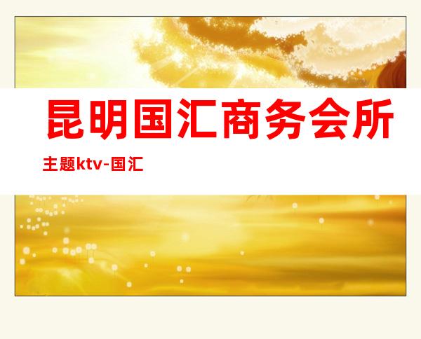 昆明国汇商务会所主题ktv-国汇主题量贩KTV怎么样