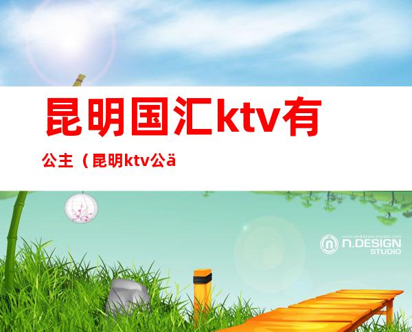 昆明国汇ktv有公主(昆明ktv公主收费标准)