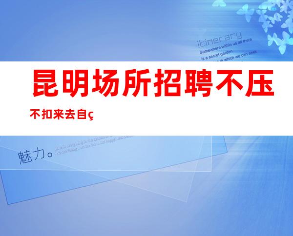 昆明场所招聘/不压不扣来去自由