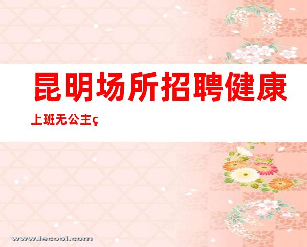 昆明场所招聘健康上班无公主病的