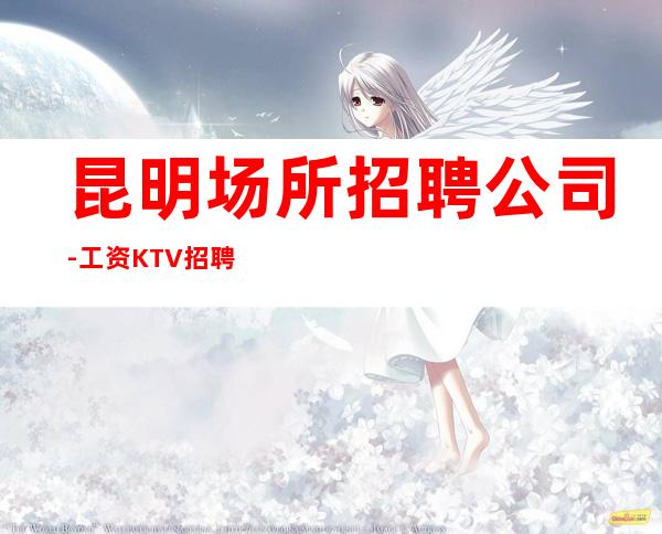 昆明场所招聘公司-工资KTV招聘请关注我