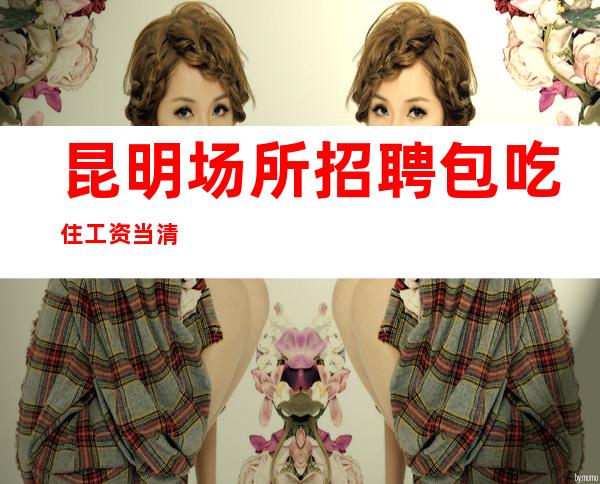 昆明场所招聘 包吃住 工资当清