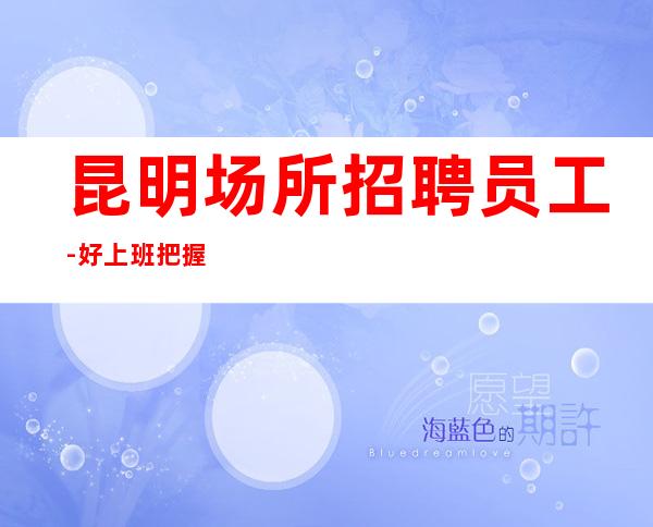 昆明场所招聘员工-好上班把握机会赚的会更多