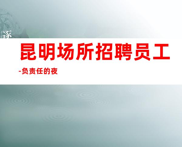 昆明场所招聘员工-负责任的夜总会上班轻松