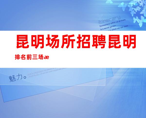 昆明场所招聘昆明排名前三场所招聘薪资待遇好生意稳定