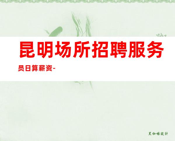昆明场所招聘服务员日算薪资-（不要求酒量）起步