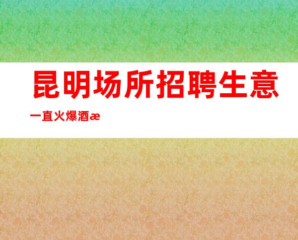 昆明场所招聘生意一直火爆酒水销售员不限人数