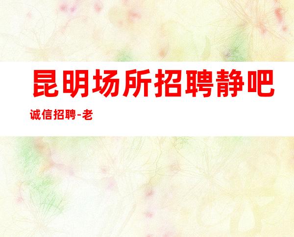 昆明场所招聘静吧诚信招聘-老板多出手大方