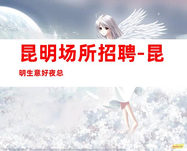 昆明场所招聘-昆明生意好夜总会客户大方收入可观教你致富