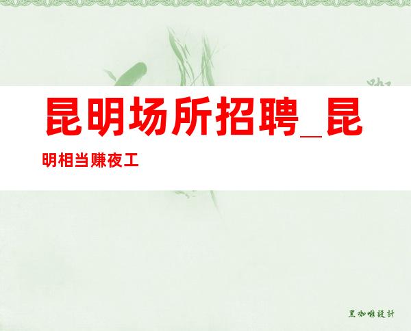 昆明场所招聘_昆明相当赚夜工作生意稳定有保障学如登山