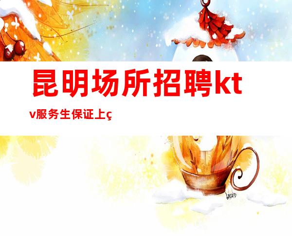 昆明场所招聘 ktv服务生保证上班率 薪资30