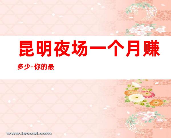 昆明夜场一个月赚多少-你的最佳首先