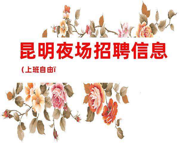 昆明夜场招聘信息(上班自由)纯绿色兼职日赚三千