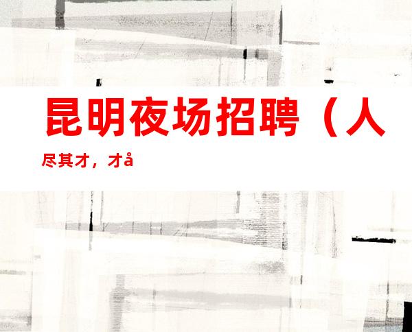 昆明夜场招聘（人尽其才，才尽其用）昆明KTV招聘