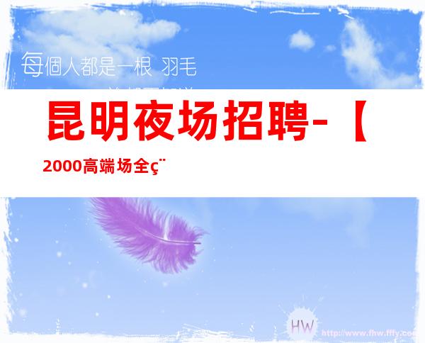 昆明夜场招聘-【2000高端场全程无费用】