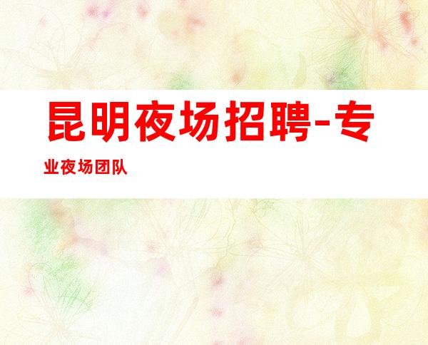 昆明夜场招聘-专业夜场团队