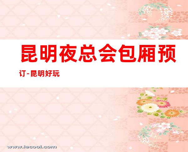 昆明夜总会包厢预订-昆明好玩不贵高端夜总会包厢预订
