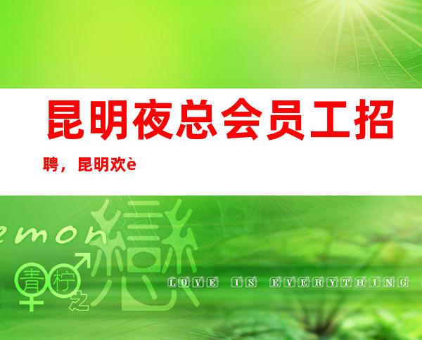 昆明夜总会员工招聘，昆明欢迎你