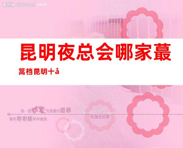 昆明夜总会哪家蕞篙档昆明十大KTV 排名消费攻略