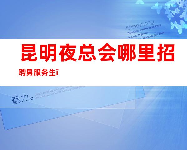 昆明夜总会哪里招聘男服务生？前方不再是灰色的雾