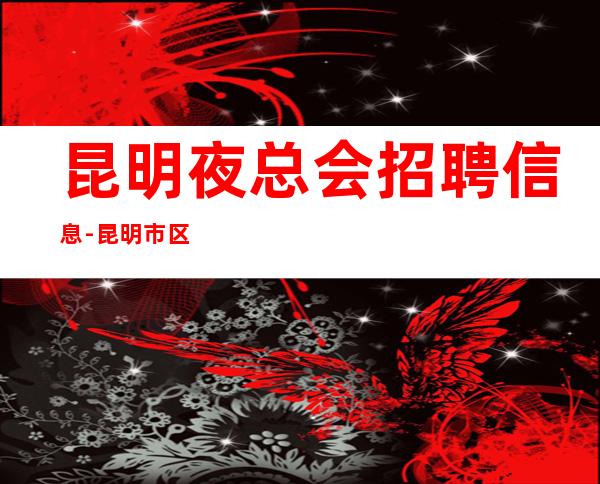 昆明夜总会招聘信息-昆明市区ktv招聘员工找的就是你