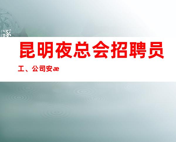 昆明夜总会招聘员工、公司安排优质住宿报销路费机票好上