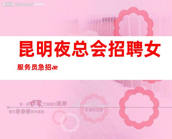 昆明夜总会招聘女服务员急招急招急招（说三遍）